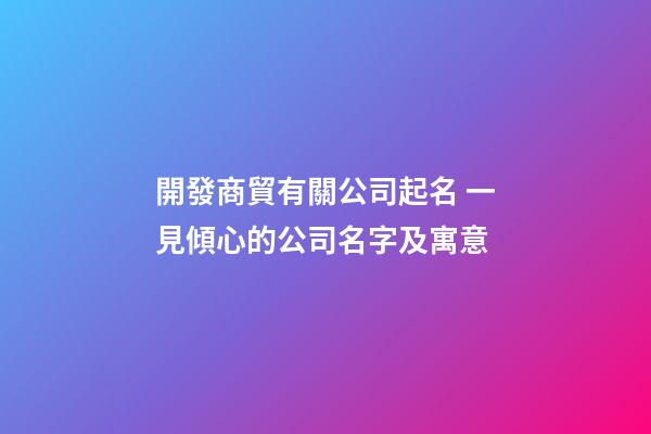 開發商貿有關公司起名 一見傾心的公司名字及寓意-第1張-公司起名-玄機派